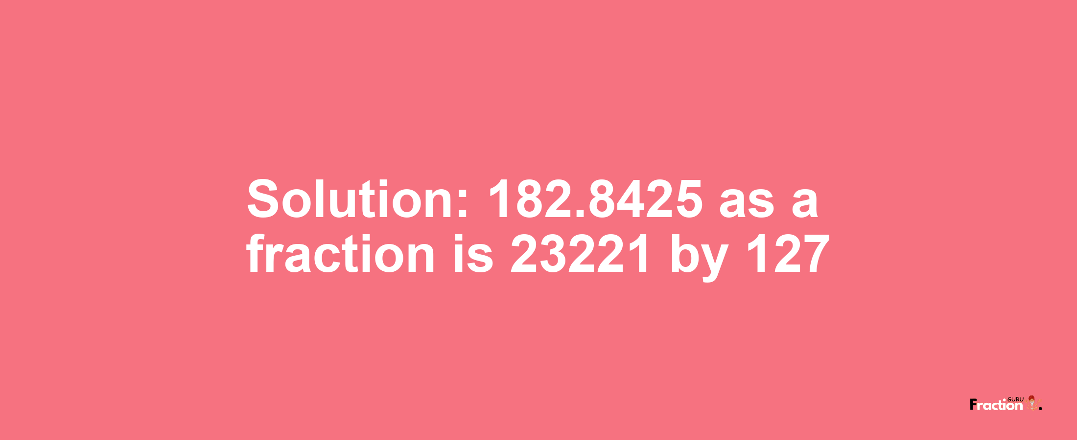 Solution:182.8425 as a fraction is 23221/127